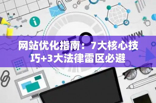 网站优化指南：7大核心技巧+3大法律雷区必避