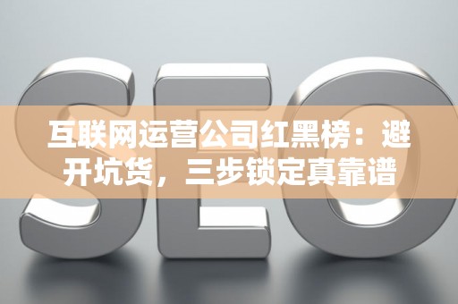 互联网运营公司红黑榜：避开坑货，三步锁定真靠谱