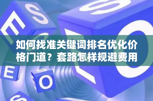 如何找准关键词排名优化价格门道？套路怎样规避费用陷阱？