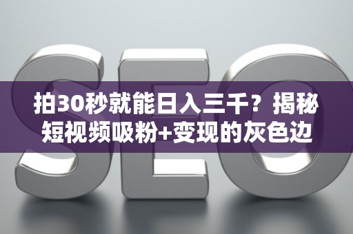 拍30秒就能日入三千？揭秘短视频吸粉+变现的灰色边界