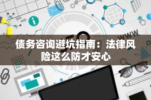 债务咨询避坑指南：法律风险这么防才安心